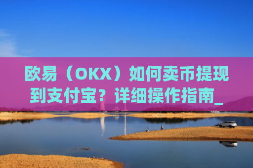 欧易（OKX）如何卖币提现到支付宝？详细操作指南_