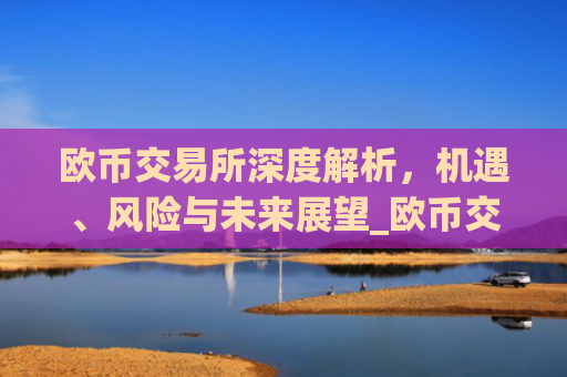 欧币交易所深度解析，机遇、风险与未来展望_欧币交易所安装下载app精准获取.排名前十的.cc