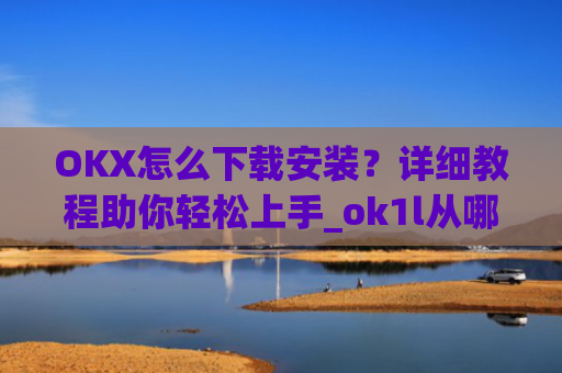 OKX怎么下载安装？详细教程助你轻松上手_ok1l从哪下载