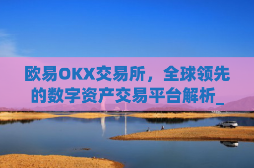欧易OKX交易所，全球领先的数字资产交易平台解析_