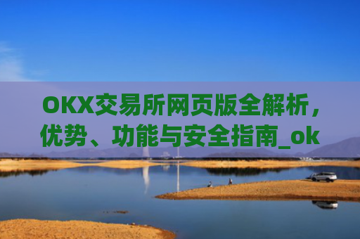 OKX交易所网页版全解析，优势、功能与安全指南_okex交易所网址网址