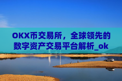 OKX币交易所，全球领先的数字资产交易平台解析_okx币交易所官网