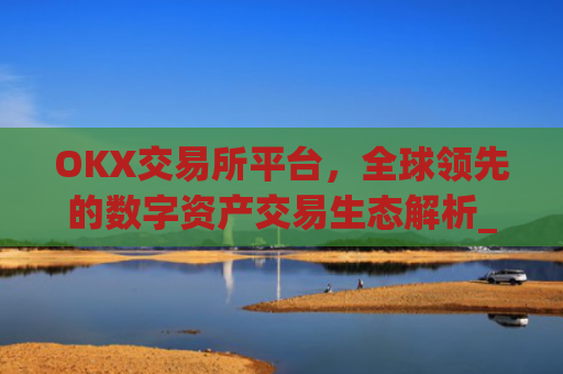 OKX交易所平台，全球领先的数字资产交易生态解析_okx交易所平台怎么注销账号