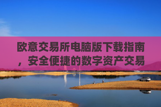 欧意交易所电脑版下载指南，安全便捷的数字资产交易平台_欧亿交易所app