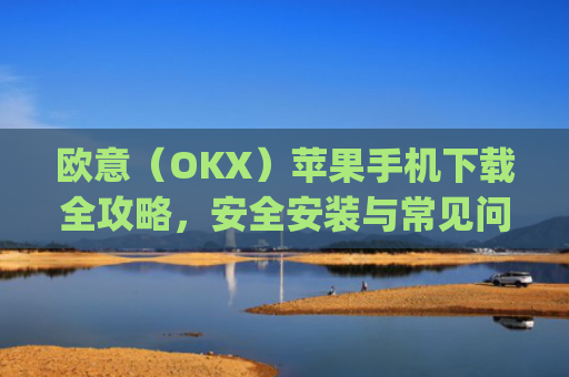 欧意（OKX）苹果手机下载全攻略，安全安装与常见问题解答_苹果怎么下载欧了出行