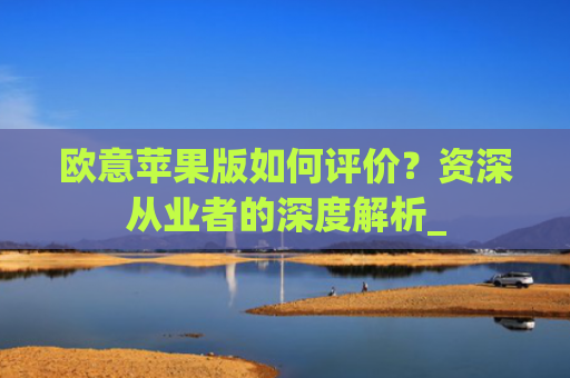 欧意苹果版如何评价？资深从业者的深度解析_