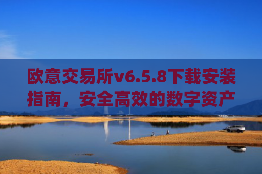 欧意交易所v6.5.8下载安装指南，安全高效的数字资产交易新体验_