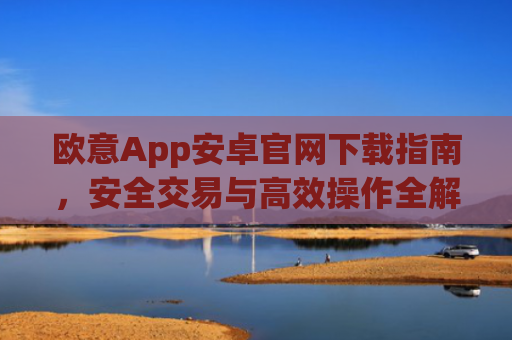 欧意App安卓官网下载指南，安全交易与高效操作全解析_