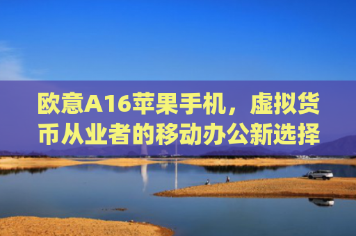 欧意A16苹果手机，虚拟货币从业者的移动办公新选择_