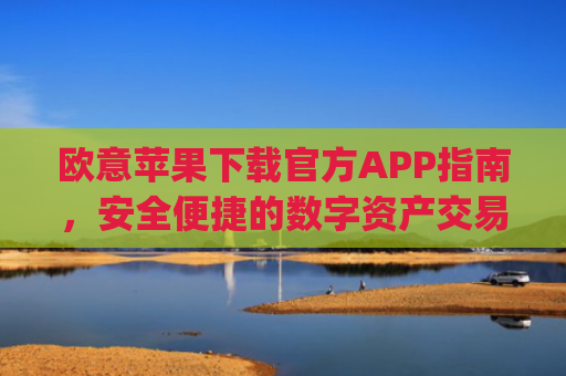 欧意苹果下载官方APP指南，安全便捷的数字资产交易体验_