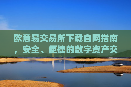 欧意易交易所下载官网指南，安全、便捷的数字资产交易平台_