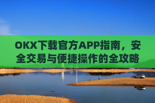 OKX下载官方APP指南，安全交易与便捷操作的全攻略_ok 下载