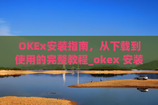 OKEx安装指南,从下载到使用的完整教程_okex 安装