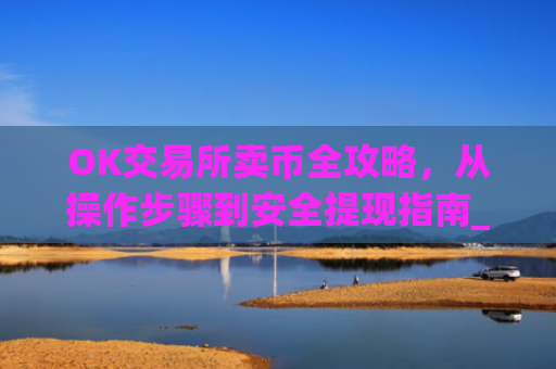 OK交易所卖币全攻略，从操作步骤到安全提现指南_ok 交易所