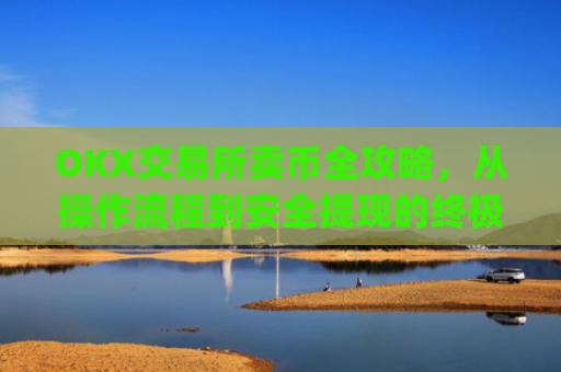 OKX交易所卖币全攻略，从操作流程到安全提现的终极指南_okex买卖币有没有手续费