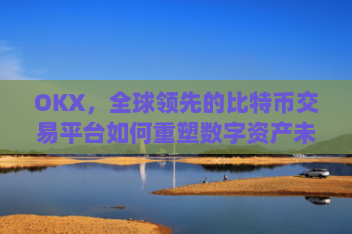 OKX，全球领先的比特币交易平台如何重塑数字资产未来_