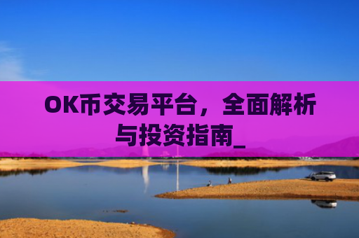 OK币交易平台，全面解析与投资指南_