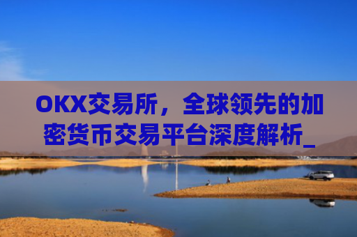 OKX交易所，全球领先的加密货币交易平台深度解析_okx交易所是正规平台吗