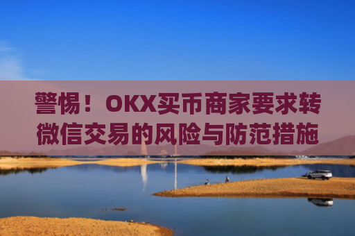 警惕！OKX买币商家要求转微信交易的风险与防范措施_ok买币多付对方钱了能要回来吗
