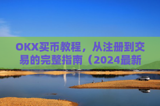 OKX买币教程，从注册到交易的完整指南（2024最新版）ok如何买币
