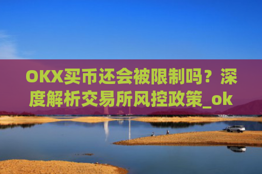 OKX买币还会被限制吗？深度解析交易所风控政策_okex买币
