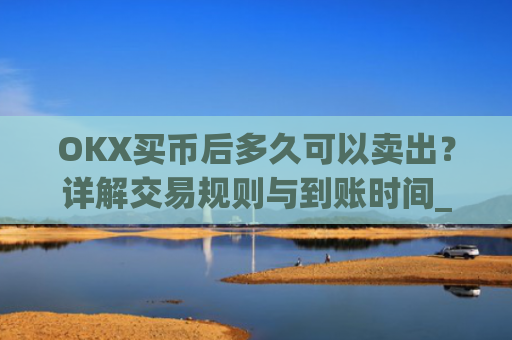 OKX买币后多久可以卖出？详解交易规则与到账时间_okex买币有手续费吗