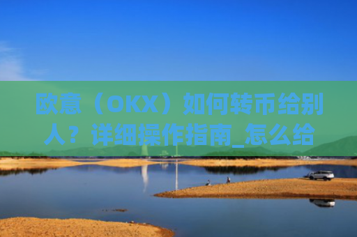 欧意（OKX）如何转币给别人？详细操作指南_怎么给别人转欧元