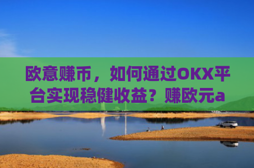 欧意赚币，如何通过OKX平台实现稳健收益？赚欧元app