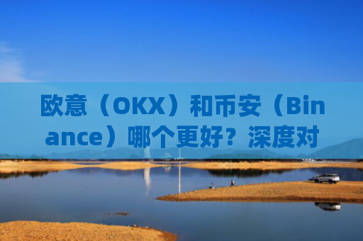 欧意（OKX）和币安（Binance）哪个更好？深度对比两大交易所_