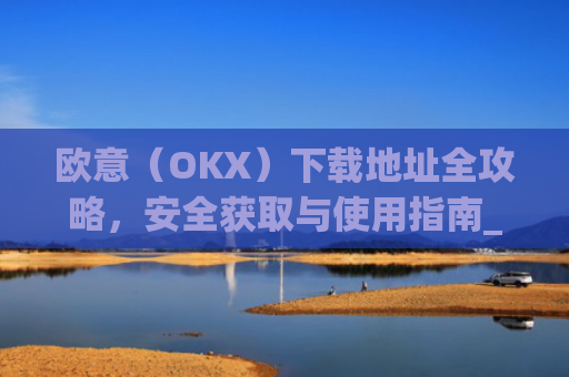 欧意（OKX）下载地址全攻略，安全获取与使用指南_okx殴易官网