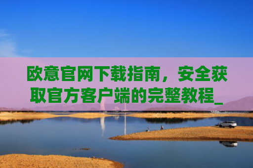 欧意官网下载指南，安全获取官方客户端的完整教程_okx殴易官网
