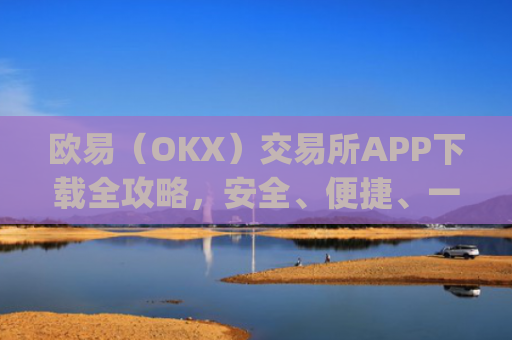 欧易（OKX）交易所APP下载全攻略，安全、便捷、一步到位_