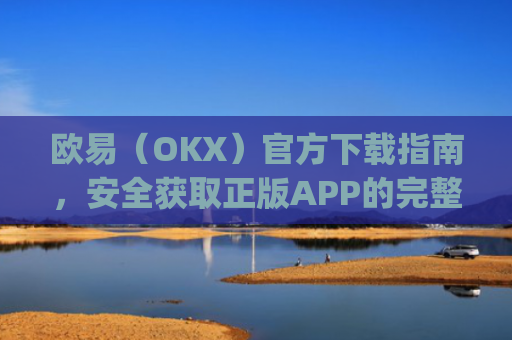 欧易（OKX）官方下载指南，安全获取正版APP的完整教程_