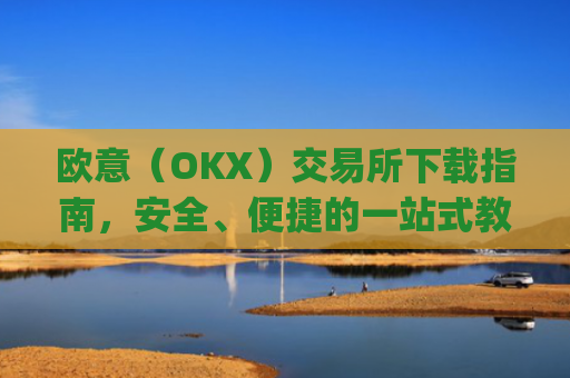 欧意（OKX）交易所下载指南，安全、便捷的一站式教程_