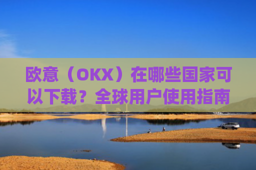 欧意（OKX）在哪些国家可以下载？全球用户使用指南_怎么下载欧洲