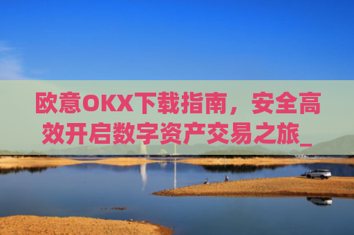 欧意OKX下载指南，安全高效开启数字资产交易之旅_