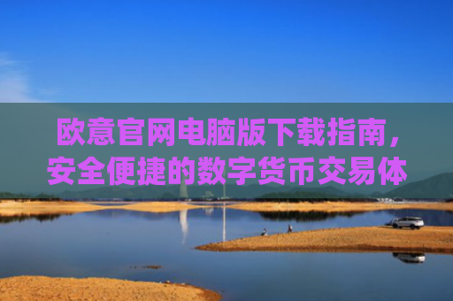 欧意官网电脑版下载指南，安全便捷的数字货币交易体验_