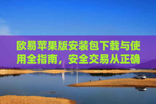 欧易苹果版安装包下载与使用全指南,安全交易从正确安装开始_