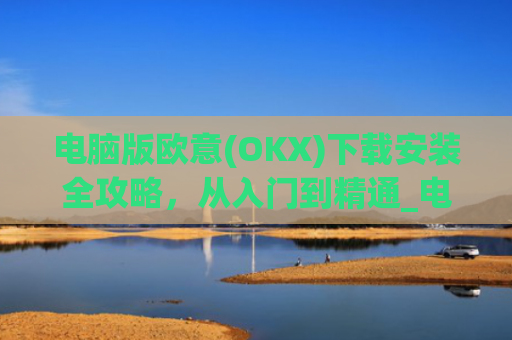 电脑版欧意(OKX)下载安装全攻略，从入门到精通_电脑怎么下载欧陆词典