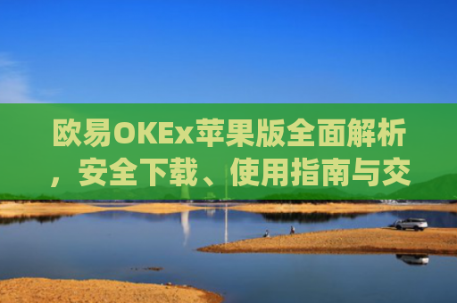欧易OKEx苹果版全面解析，安全下载、使用指南与交易技巧_