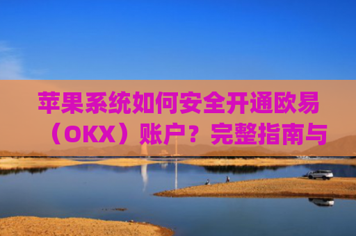 苹果系统如何安全开通欧易（OKX）账户？完整指南与注意事项_