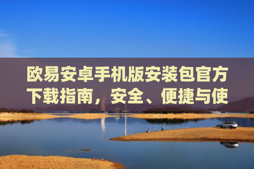 欧易安卓手机版安装包官方下载指南，安全、便捷与使用技巧全解析_