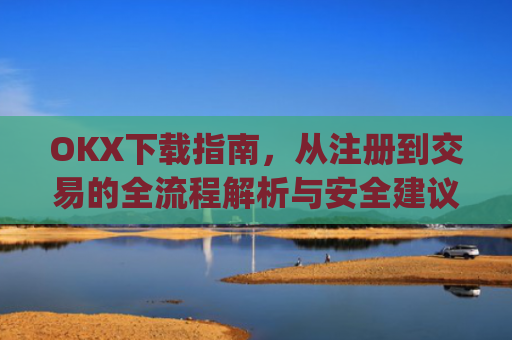OKX下载指南，从注册到交易的全流程解析与安全建议_okx殴易官网