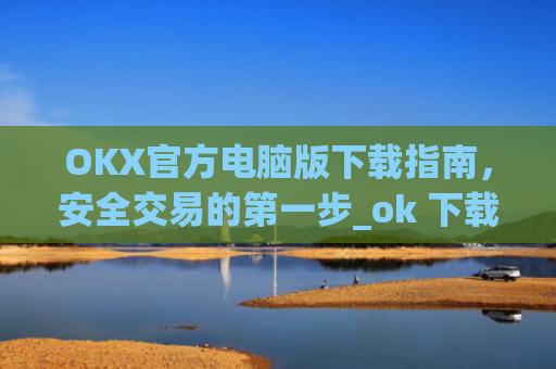 OKX官方电脑版下载指南，安全交易的第一步_ok 下载