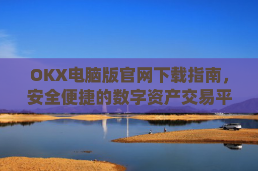 OKX电脑版官网下载指南，安全便捷的数字资产交易平台_okooo电脑版