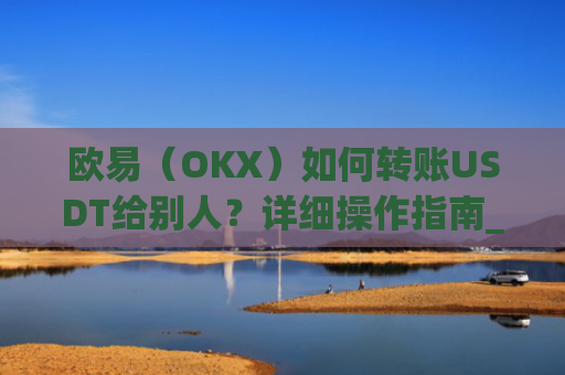 欧易(OKX)如何转账USDT给别人?详细操作指南_