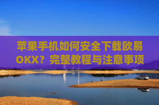 苹果手机如何安全下载欧易OKX？完整教程与注意事项解析_