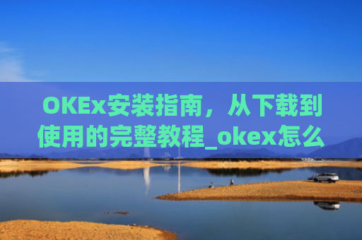 OKEx安装指南，从下载到使用的完整教程_okex怎么安装不了