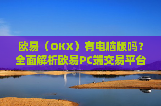 欧易(OKX)有电脑版吗?全面解析欧易PC端交易平台_