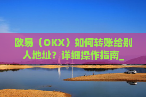 欧易（OKX）如何转账给别人地址？详细操作指南_